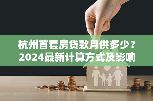 杭州首套房贷款月供多少?2024最新计算方式及影响因素解析 杭州首套房贷款月供多少?2024最新计算方式及影响因素解析
