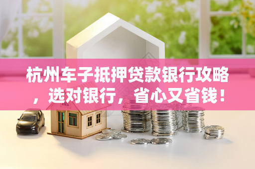 杭州车子抵押贷款银行攻略,选对银行,省心又省钱! 杭州车子抵押贷款银行攻略,选对银行,省心又省钱!