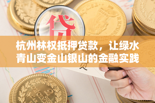 杭州林权抵押贷款,让绿水青山变金山银山的金融实践 杭州林权抵押贷款,让绿水青山变金山银山的金融实践