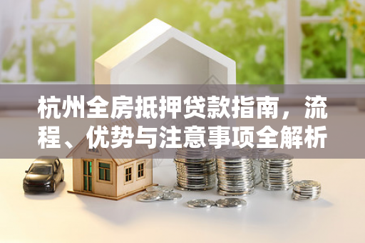 杭州全房抵押贷款指南,流程、优势与注意事项全解析 杭州全房抵押贷款指南,流程、优势与注意事项全解析