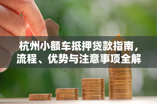 杭州小额车抵押贷款指南,流程、优势与注意事项全解析 杭州小额车抵押贷款指南,流程、优势与注意事项全解析