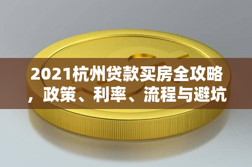 2021杭州贷款买房全攻略,政策、利率、流程与避坑指南