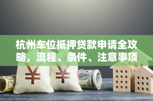 杭州车位抵押贷款申请全攻略,流程、条件、注意事项一文看懂 杭州车位抵押贷款申请全攻略,流程、条件、注意事项一文看懂