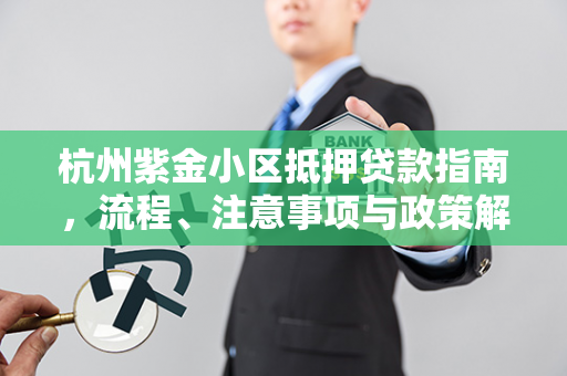杭州紫金小区抵押贷款指南,流程、注意事项与政策解析 杭州紫金小区抵押贷款指南,流程、注意事项与政策解析