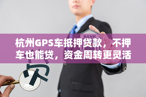 杭州GPS车抵押贷款,不押车也能贷,资金周转更灵活 杭州GPS车抵押贷款,不押车也能贷,资金周转更灵活