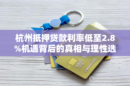杭州抵押贷款利率低至2.8%机遇背后的真相与理性选择指南 杭州抵押贷款利率低至2.8%机遇背后的真相与理性选择指南