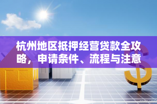 杭州地区抵押经营贷款全攻略,申请条件、流程与注意事项 杭州地区抵押经营贷款全攻略,申请条件、流程与注意事项