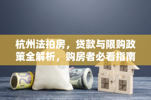 杭州法拍房,贷款与限购政策全解析,购房者必看指南 杭州法拍房,贷款与限购政策全解析,购房者必看指南