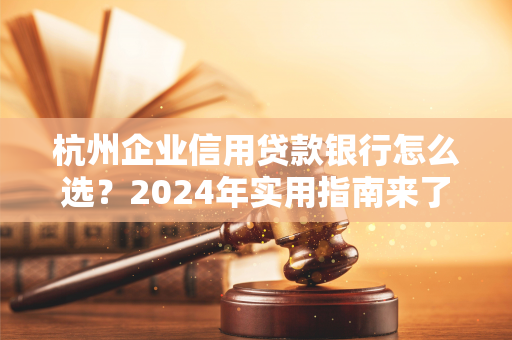 杭州企业信用贷款银行怎么选?2024年实用指南来了! 杭州企业信用贷款银行怎么选?2024年实用指南来了!