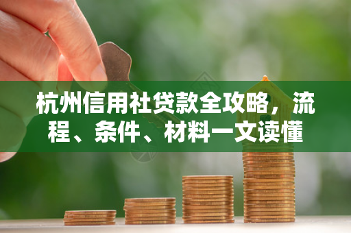 杭州信用社贷款全攻略,流程、条件、材料一文读懂 杭州信用社贷款全攻略,流程、条件、材料一文读懂
