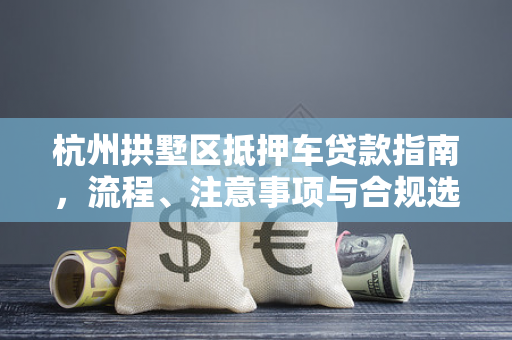 杭州拱墅区抵押车贷款指南,流程、注意事项与合规选择 杭州拱墅区抵押车贷款指南,流程、注意事项与合规选择