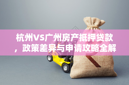 杭州VS广州房产抵押贷款,政策差异与申请攻略全解析 杭州VS广州房产抵押贷款,政策差异与申请攻略全解析