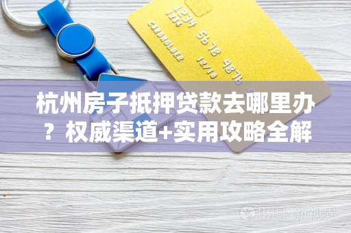 杭州房子抵押贷款去哪里办?权威渠道+实用攻略全解析 杭州房子抵押贷款去哪里办?权威渠道+实用攻略全解析