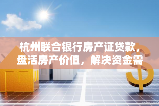 杭州联合银行房产证贷款,盘活房产价值,解决资金需求的实用指南 杭州联合银行房产证贷款,盘活房产价值,解决资金需求的实用指南