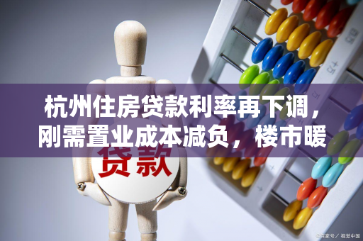 杭州住房贷款利率再下调,刚需置业成本减负,楼市暖意渐显 杭州住房贷款利率再下调,刚需置业成本减负,楼市暖意渐显