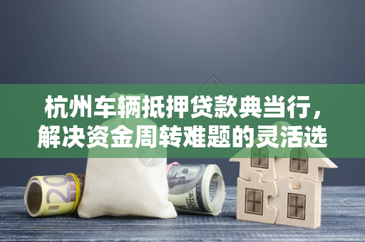 杭州车辆抵押贷款典当行,解决资金周转难题的灵活选择