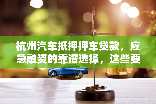 杭州汽车抵押押车贷款,应急融资的靠谱选择,这些要点需牢记 杭州汽车抵押押车贷款,应急融资的靠谱选择,这些要点需牢记