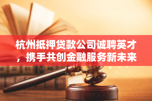 杭州抵押贷款公司诚聘英才,携手共创金融服务新未来 杭州抵押贷款公司诚聘英才,携手共创金融服务新未来