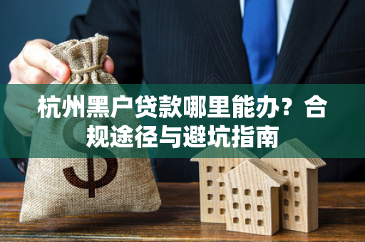 杭州黑户贷款哪里能办?合规途径与避坑指南 杭州黑户贷款哪里能办?合规途径与避坑指南