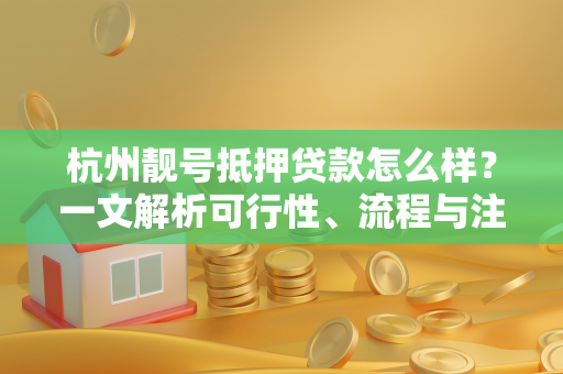 杭州靓号抵押贷款怎么样?一文解析可行性、流程与注意事项