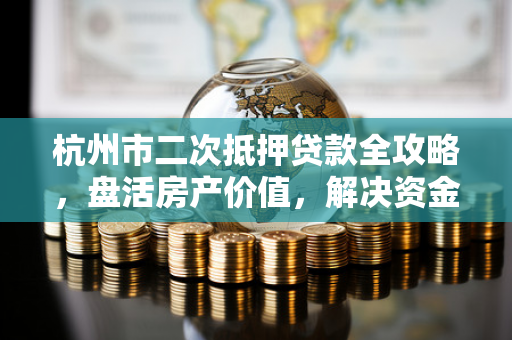 杭州市二次抵押贷款全攻略,盘活房产价值,解决资金难题