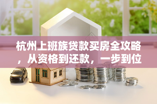 杭州上班族贷款买房全攻略,从资格到还款,一步到位教你搞定 杭州上班族贷款买房全攻略,从资格到还款,一步到位教你搞定