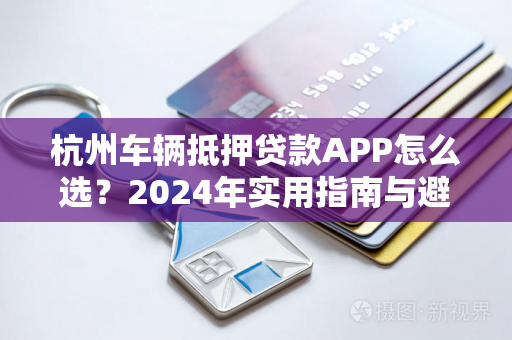 杭州车辆抵押贷款APP怎么选？2024年实用指南与避坑技巧