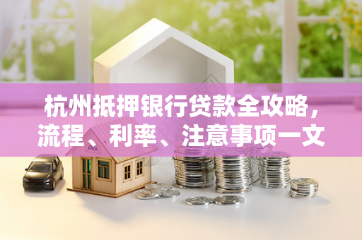 杭州抵押银行贷款全攻略,流程、利率、注意事项一文读懂 杭州抵押银行贷款全攻略,流程、利率、注意事项一文读懂