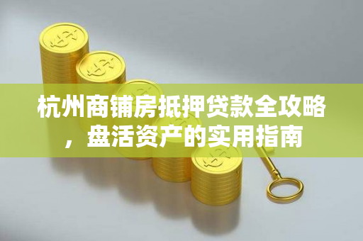 杭州商铺房抵押贷款全攻略,盘活资产的实用指南 杭州商铺房抵押贷款全攻略,盘活资产的实用指南