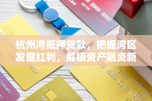 杭州湾抵押贷款,把握湾区发展红利,解锁资产融资新路径 杭州湾抵押贷款,把握湾区发展红利,解锁资产融资新路径