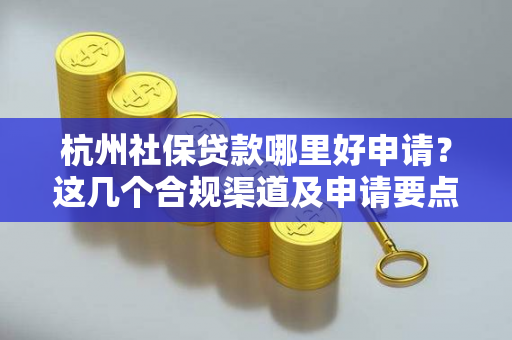 杭州社保贷款哪里好申请?这几个合规渠道及申请要点请收好!