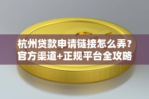 杭州贷款申请链接怎么弄?官方渠道+正规平台全攻略