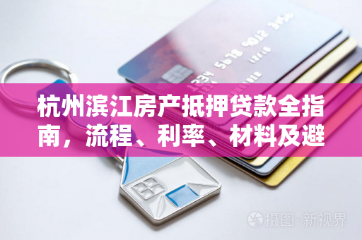 杭州滨江房产抵押贷款全指南,流程、利率、材料及避坑要点 杭州滨江房产抵押贷款全指南,流程、利率、材料及避坑要点