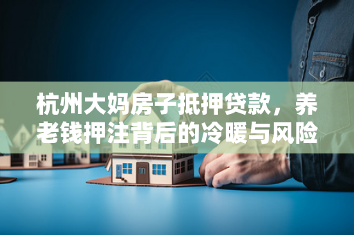 杭州大妈房子抵押贷款,养老钱押注背后的冷暖与风险 杭州大妈房子抵押贷款,养老钱押注背后的冷暖与风险
