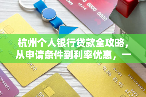 杭州个人银行贷款全攻略,从申请条件到利率优惠,一文读懂