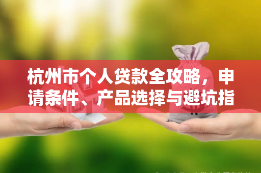 杭州市个人贷款全攻略,申请条件、产品选择与避坑指南