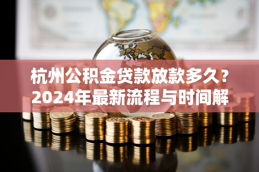 杭州公积金贷款放款多久?2024年最新流程与时间解析