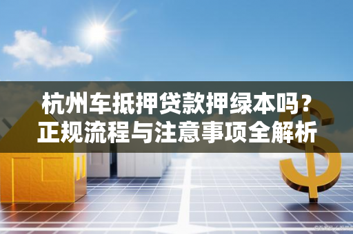 杭州车抵押贷款押绿本吗?正规流程与注意事项全解析 杭州车抵押贷款押绿本吗?正规流程与注意事项全解析