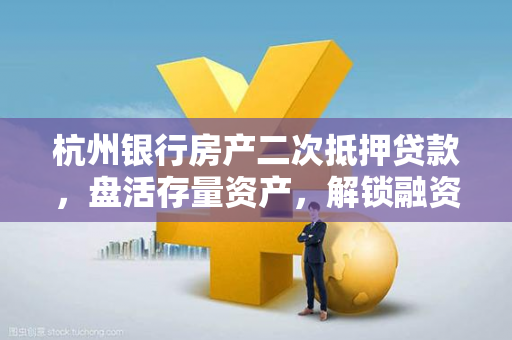 杭州银行房产二次抵押贷款,盘活存量资产,解锁融资新选择