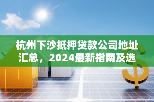杭州下沙抵押贷款公司地址汇总,2024最新指南及选择建议