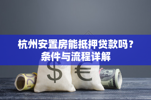 杭州安置房能抵押贷款吗?条件与流程详解