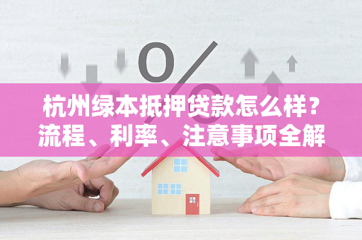杭州绿本抵押贷款怎么样?流程、利率、注意事项全解析