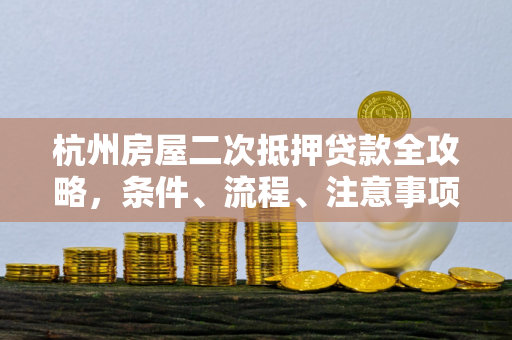 杭州房屋二次抵押贷款全攻略,条件、流程、注意事项一文读懂 杭州房屋二次抵押贷款全攻略,条件、流程、注意事项一文读懂