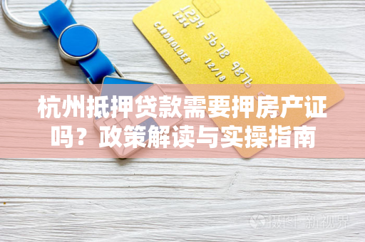 杭州抵押贷款需要押房产证吗?政策解读与实操指南 杭州抵押贷款需要押房产证吗?政策解读与实操指南