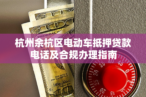 杭州余杭区电动车抵押贷款电话及合规办理指南 杭州余杭区电动车抵押贷款电话及合规办理指南
