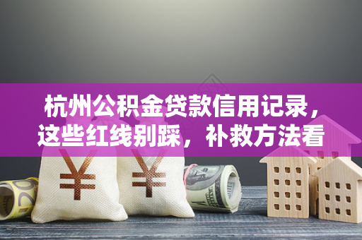 杭州公积金贷款信用记录,这些红线别踩,补救方法看这里!