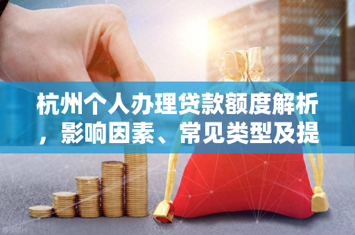 杭州个人办理贷款额度解析,影响因素、常见类型及提升技巧