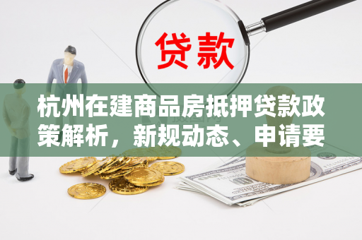 杭州在建商品房抵押贷款政策解析,新规动态、申请要点与市场影响 杭州在建商品房抵押贷款政策解析,新规动态、申请要点与市场影响