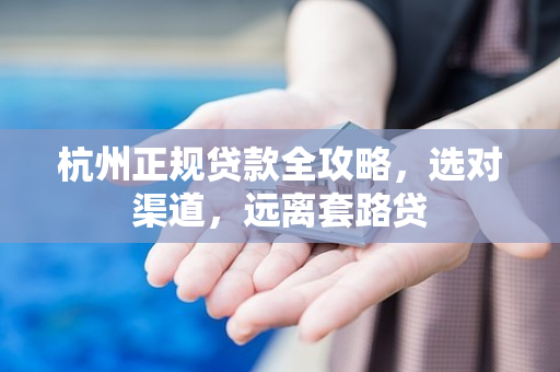 杭州正规贷款全攻略,选对渠道,远离套路贷