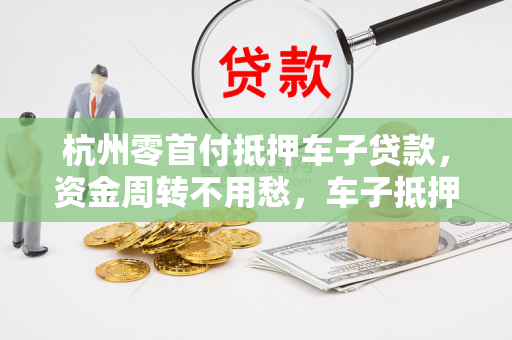杭州零首付抵押车子贷款,资金周转不用愁,车子抵押轻松贷